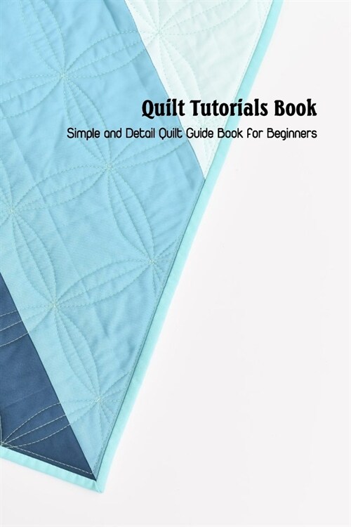 Quilt Tutorials Book: Simple and Detail Quilt Guide Book for Beginners: Quilt Patterns (Paperback)