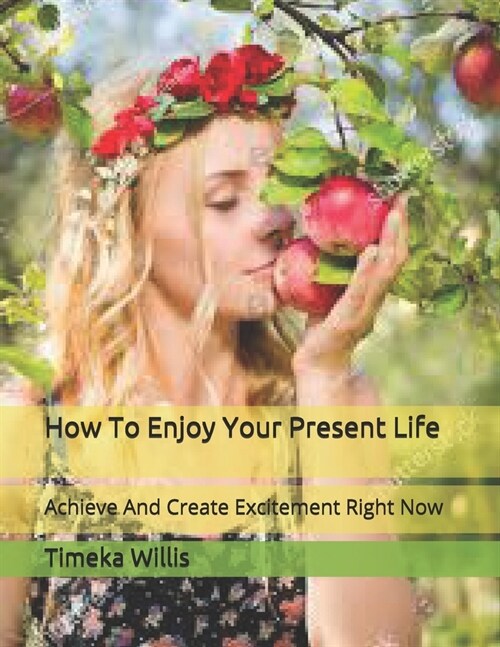 How To Enjoy Your Present Life: Achieve And Create Excitement Right Now (Paperback)