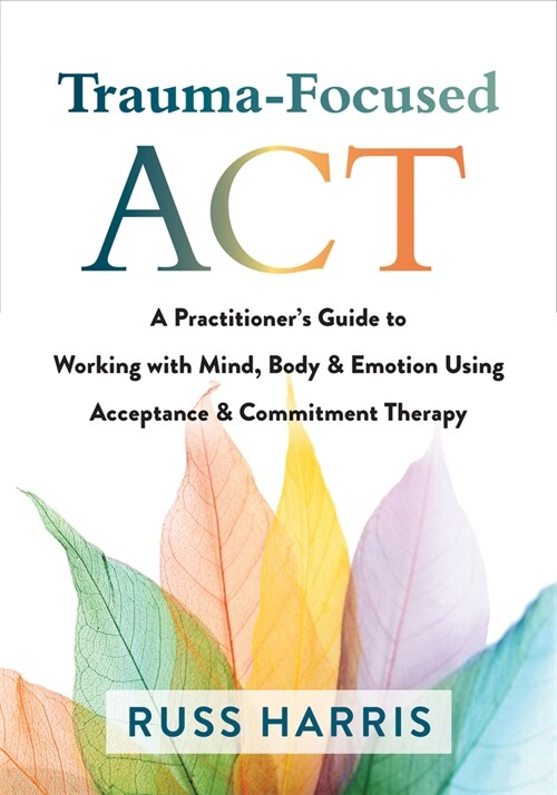 Trauma-Focused ACT: A Practitioners Guide to Working with Mind, Body, and Emotion Using Acceptance and Commitment Therapy (Paperback)