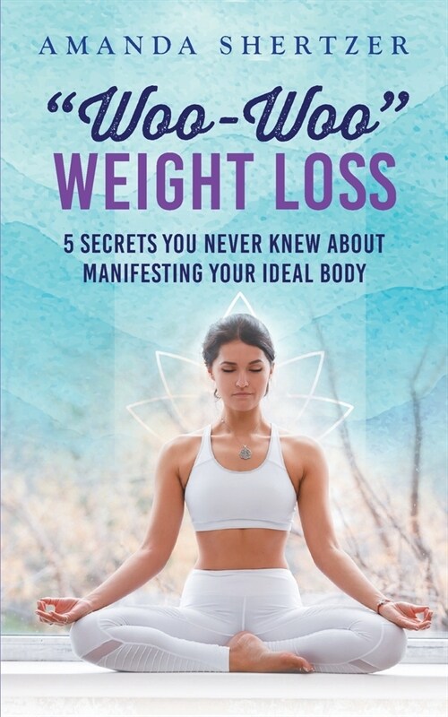 Woo-Woo Weight Loss: 5 Secrets You Never Knew About Manifesting Your Ideal Body (Paperback)