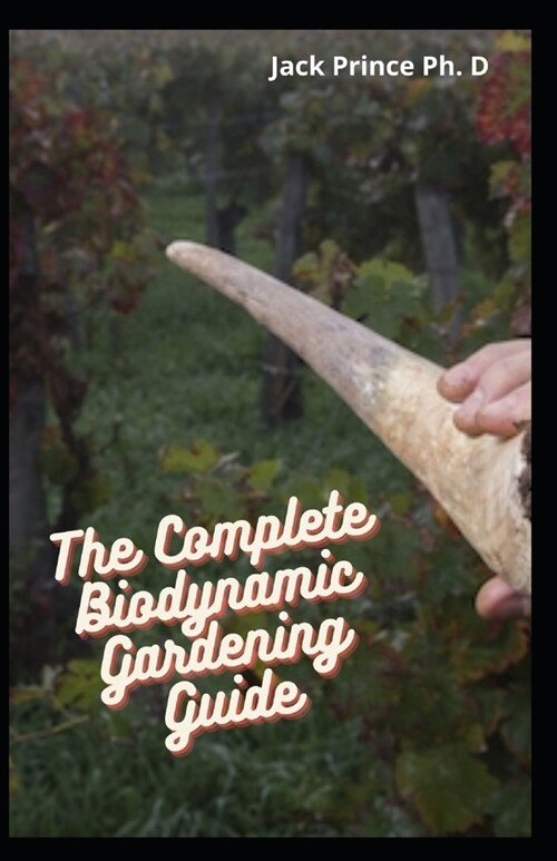 The Complete Biodynamic Gardening Guide : Actual Manual To Sustain Biodynamic Gardening (Paperback)