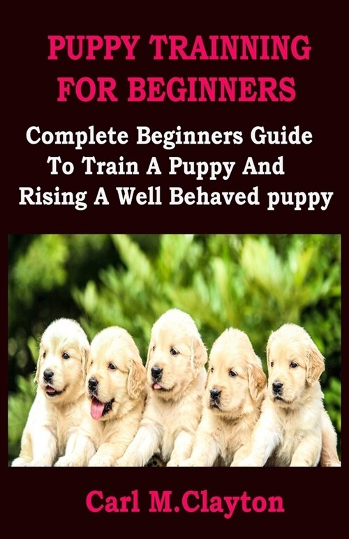 Puppy Trainning for Beginners: Complete Beginners Guide To Train A Puppy And Rising A Well Behaved Puppy (Paperback)