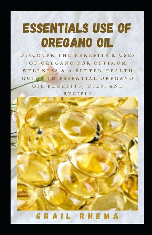 Essentials Use of Oregano Oil: Discover the Benefits & Uses of Oregano for Optimum Wellness & A Better Health Guide to Essential Oregano Oil Benefits (Paperback)