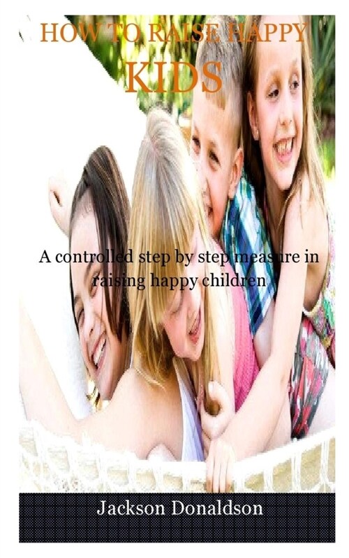 How to Raise Happy Kids: A controlled step-by-step measure in raising happy children (Paperback)