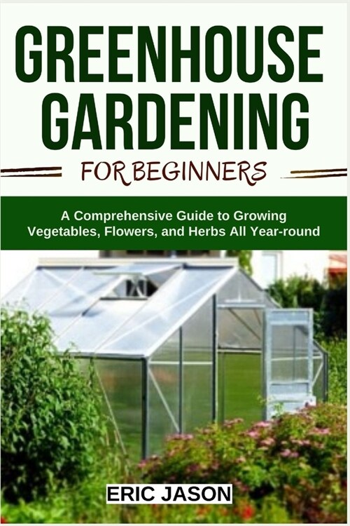 Greenhouse Gardening for Beginners: A Comprehensive Guide to Growing Vegetables, Flowers, and Herbs All Year-round (Paperback)