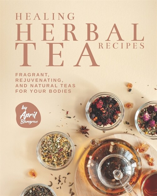 Healing Herbal Tea Recipes: Fragrant, Rejuvenating, And Natural Teas for Your Bodies (Paperback)