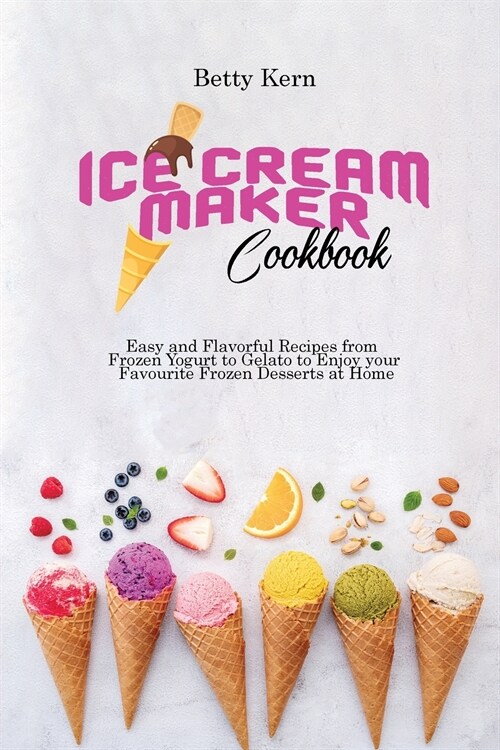 Ice Cream Maker Cookbook: Easy and Flavorful Recipes from Frozen Yogurt to Gelato to Enjoy your Favourite Frozen Desserts at Home (Paperback)