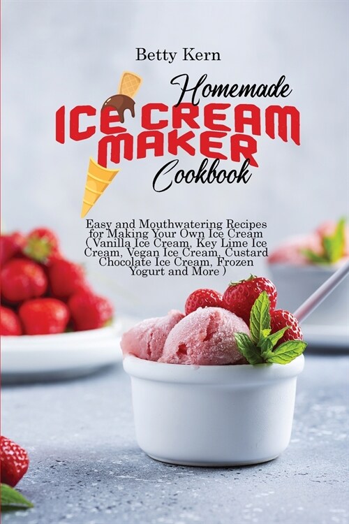 Homemade Ice Cream Maker Cookbook: Easy and Mouthwatering Recipes for Making Your Own Ice Cream ( Vanilla Ice Cream, Key Lime Ice Cream, Vegan Ice Cre (Paperback)