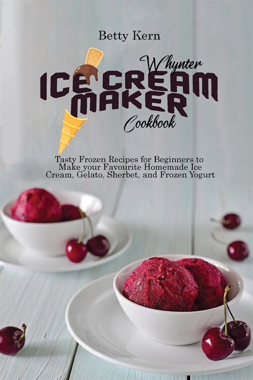 Whynter Ice Cream Maker Cookbook: Tasty Frozen Recipes for Beginners to Make your Favourite Homemade Ice Cream, Gelato, Sherbet, and Frozen Yogurt (Paperback)