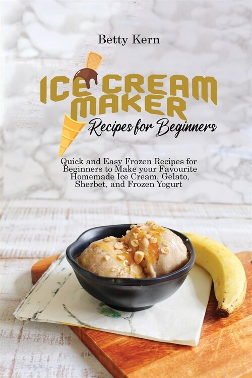 Ice Cream Maker Recipes for Beginners: Quick and Easy Frozen Recipes for Beginners to Make your Favourite Homemade Ice Cream, Gelato, Sherbet, and Fro (Paperback)