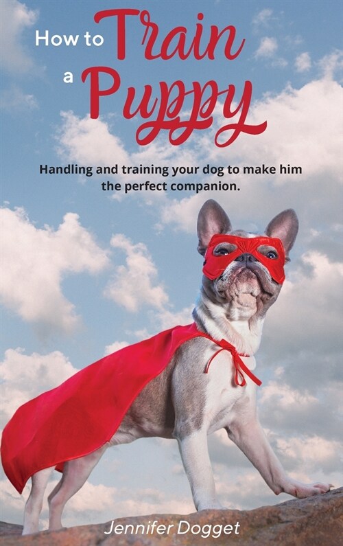 How to train a puppy: Handling and training your dog to make him the perfect companion. (Hardcover)