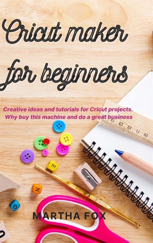 Cricut Maker For Beginners: Creative ideas and tutorials for Cricut projects. Why buy this machine and do a great business (Hardcover)