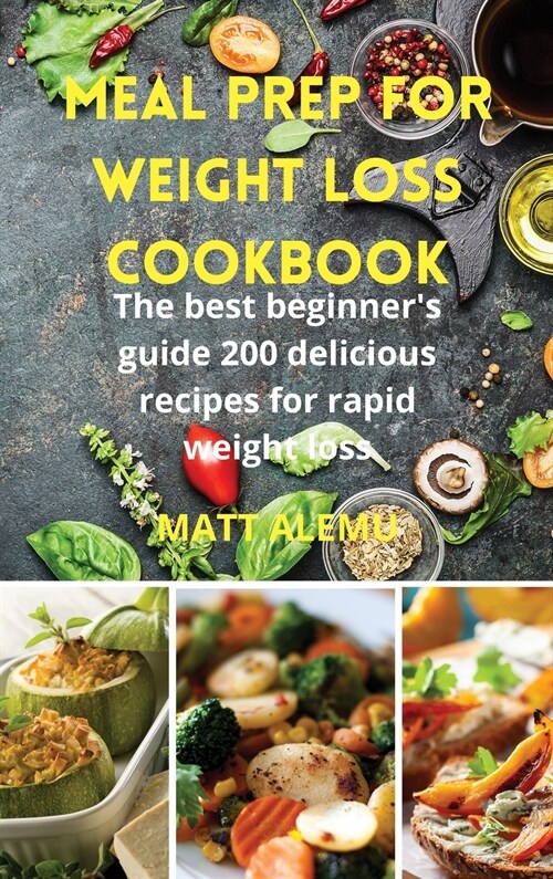 Meal Prep For Weight Loss Cookbook: The best beginners guide 200 Delicious Recipes For Rapid Weight Loss (Hardcover)