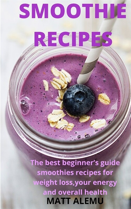 Smoothie Recipes: The best beginners guide smoothies recipes for weight loss, your energy and overall health (Hardcover)