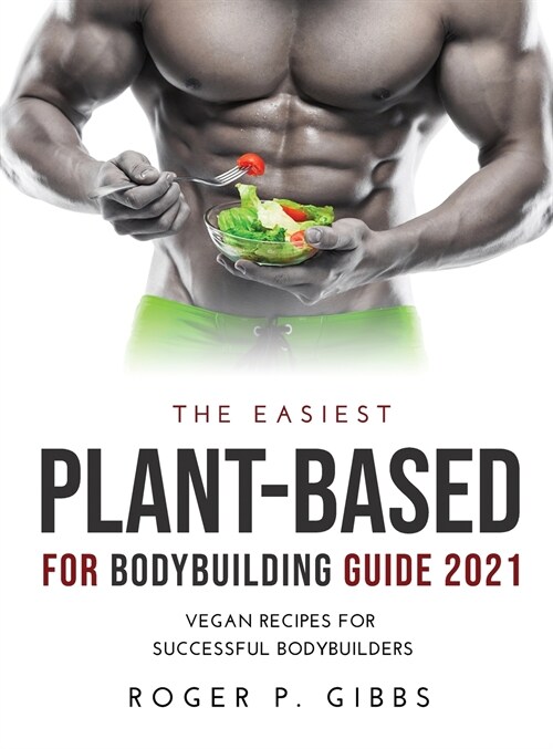 THE EASIEST PLANT-BASED FOR BODYBUILDING GUIDE 2021 (Hardcover)