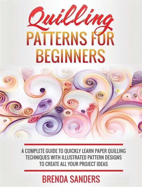 Quilling Patterns For Beginners: A Complete Guide To Quickly Learn Paper Quilling Techniques With Illustrated Pattern Designs To Create All Your Proje (Hardcover)