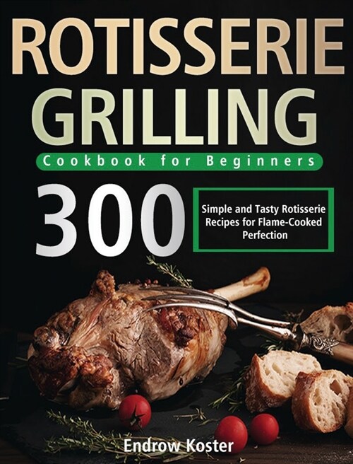 Rotisserie Grilling Cookbook for Beginners: 300 Simple and Tasty Rotisserie Recipes for Flame-Cooked Perfection (Hardcover)