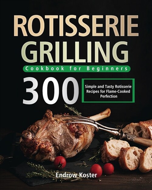Rotisserie Grilling Cookbook for Beginners: 300 Simple and Tasty Rotisserie Recipes for Flame-Cooked Perfection (Paperback)