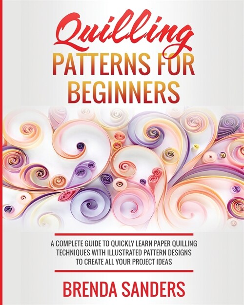 Quilling Patterns For Beginners: A Complete Guide To Quickly Learn Paper Quilling Techniques With Illustrated Pattern Designs To Create All Your Proje (Paperback)