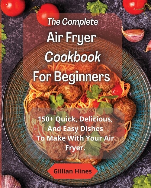 The Complete Air Fryer Cookbook For Beginners: 150+ Quick, Delicious, And Easy Dishes To Make With Your Air Fryer. (Paperback)