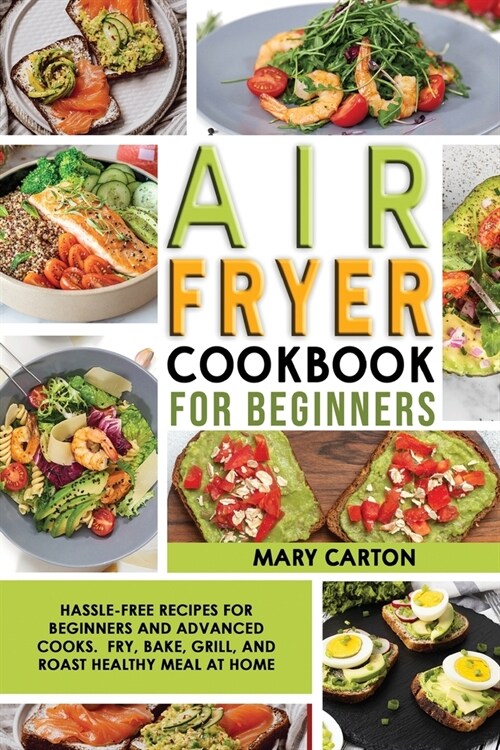 Air Fryer Cookbook For Beginners: Hassle-Free Recipes for Beginners and Advanced Cooks. Fry, Bake, Grill, and Roast Healthy Meal at Home. (Paperback)