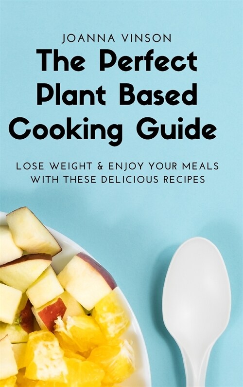 The Perfect Plant Based Cooking Guide: Lose Weight & Enjoy your Meals with These Delicious Recipes (Hardcover)