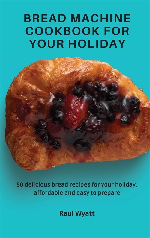 Bread Machine Cookbook for your Holiday: 50 delicious bread recipes for your holiday, affordable and easy to prepare (Hardcover)