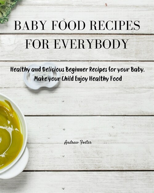 Baby Food Recipes for Everybody: Healthy and Delicious Beginner Recipes for your Baby. Make your Child Enjoy Healthy Food (Paperback, Baby Food)