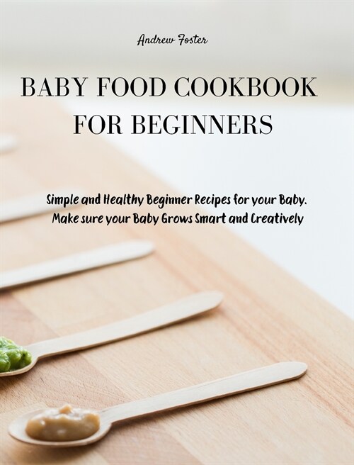 Baby Food Cookbook for Beginners: Simple and Healthy Beginner Recipes for your Baby. Make sure your Baby Grows Smart and Creatively (Hardcover, Baby Food)