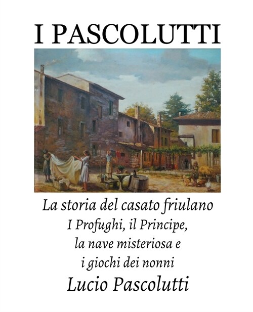 I Pascolutti - La storia del casato friulano - Dal Friuli alla Sicilia... e Ritorno: I Profughi, il Principe, la nave misteriosa e i giochi dei Nonni (Paperback)