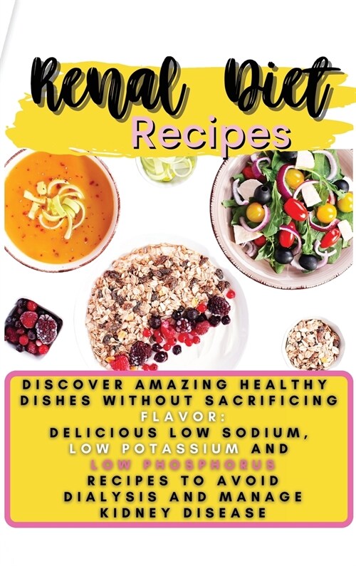 Renal Diet Recipes: Discover Amazing Healthy Dishes Without Sacrificing Flavor: Delicious Low Sodium, Low Potassium and Low Phosphorus Rec (Hardcover)