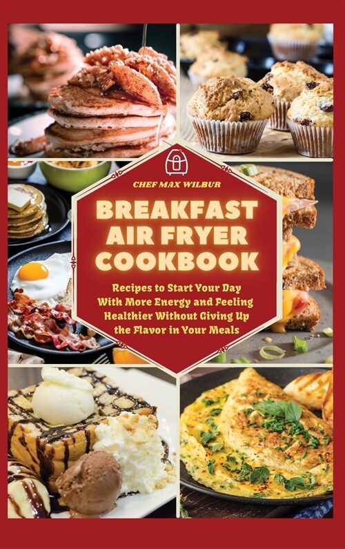 Breakfast Air Fryer Cookbook: Recipes to Start Your Day With More Energy and Feeling Healthier Without Giving Up the Flavour in Your Meals (Hardcover)