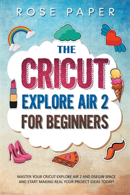 The Cricut Explore Air 2 for Beginners: Master your Cricut Explore Air 2 and Design Space, and Start Making Real your Project Ideas Today! (Paperback)