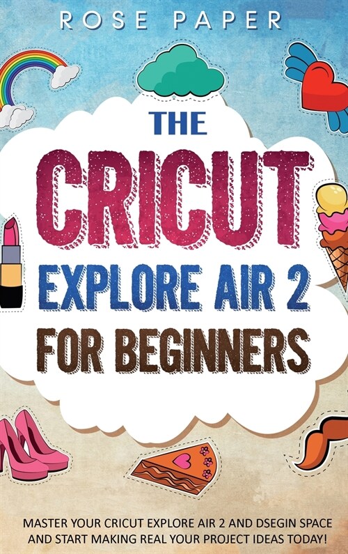 The Cricut Explore Air 2 for Beginners: Master your Cricut Explore Air 2 and Design Space, and Start Making Real your Project Ideas Today! (Hardcover)