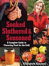 Soaked, Slathered, and Seasoned: A Complete Guideto Flavoring Food for the Grill (Paperback)