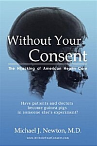 Without Your Consent: The Hijacking of American Health Care (Hardcover)