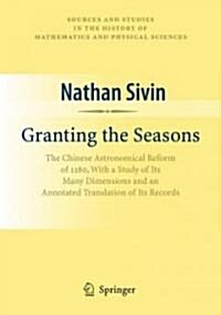 Granting the Seasons: The Chinese Astronomical Reform of 1280, with a Study of Its Many Dimensions and a Translation of Its Records (Hardcover)
