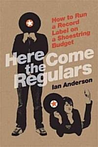 Here Come the Regulars: How to Run a Record Label on a Shoestring Budget (Paperback)