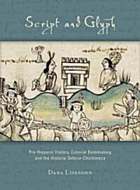 Script and Glyph: Pre-Hispanic History, Colonial Bookmaking, and the Historia Tolteca-Chichimeca (Hardcover)
