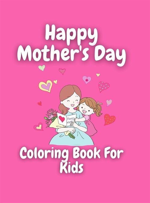 Mothers Day Coloring Book for Kids: Wonderful Mothers Day Coloring Book For Kids / Perfect MOTHERS DAY Coloring Book For Girls & Boys, Kids, Teens (Hardcover)