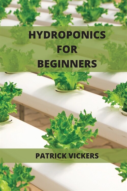 Hydroponics For Beginners: The Definitive Beginners Guide To Quickly Start To Grow Fruits, Herbs And Vegetables (Paperback)