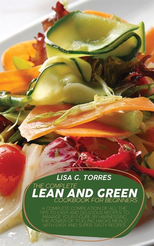 The Complete Lean And Green Cookbook For Beginners: A Complete Compilation Of All The Tips To Easy And Delicious Recipes To Manage Your Figure By Harn (Hardcover)