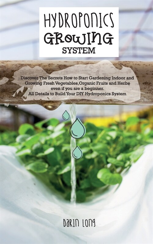 Hydroponics Growing System:  Discover The Secrets How to Start Gardening Indoor and Growing Fresh Vegetables, Organic Fruits and Herbs even if yo (Hardcover, 4, Hydroponics)