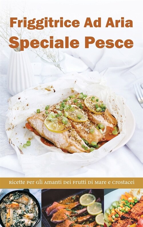 Friggitrice ad Aria Speciale Pesce: Ricette per gli Amanti dei frutti di Mare e Crostacei- Air fryer Cookbook special Desserts ( Italian version) (Hardcover)