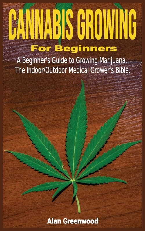 Cannabis Growing For Beginners: A Beginners Guide to Growing Marijuana.The Indoor/Outdoor Medical Growers Bible. (Hardcover)