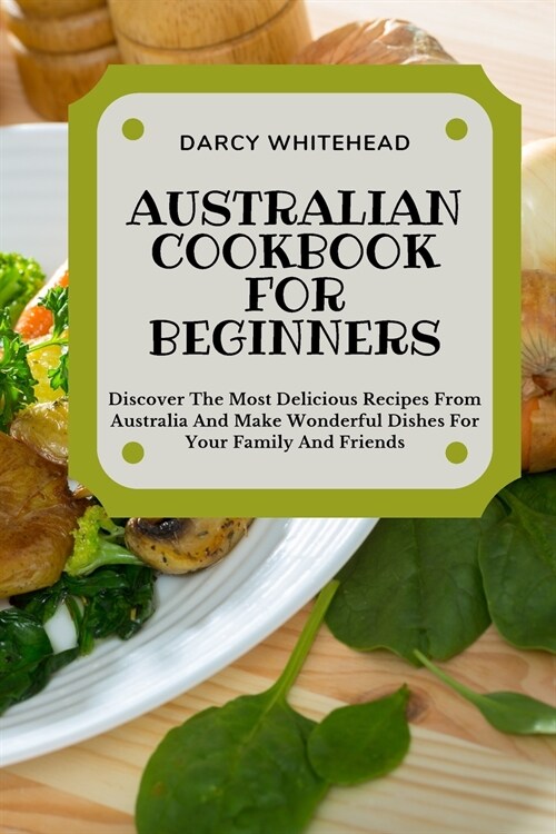 Australian Cookbook for Beginners: Discover The Most Delicious Recipes From Australia And Make Wonderful Dishes For Your Family And Friends (Paperback)