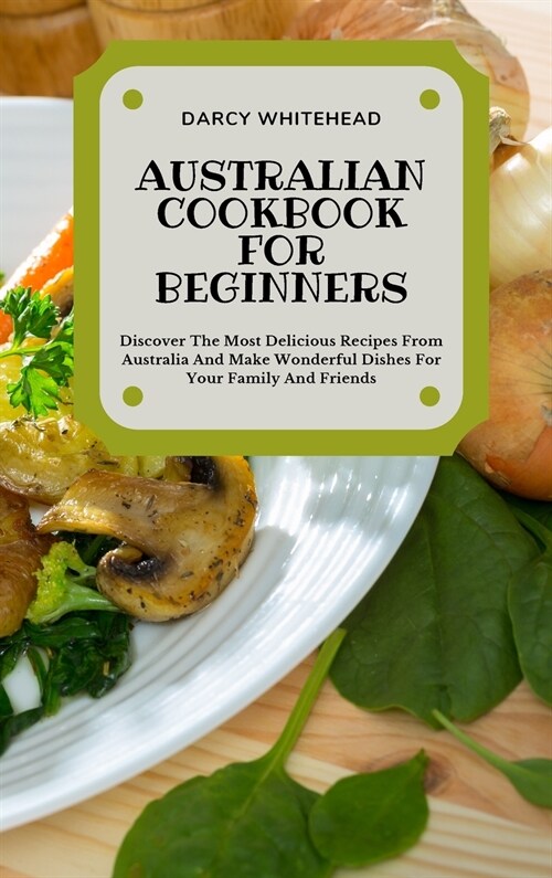 Australian Cookbook for Beginners: Discover The Most Delicious Recipes From Australia And Make Wonderful Dishes For Your Family And Friends (Hardcover)