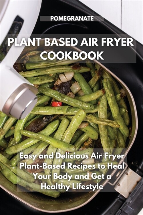 Plant-Based Air Fryer Cookbook: Easy and Delicious Air Fryer Plant-Based Recipes to Heal Your Body and Get a Healthy Lifestyle (Paperback)