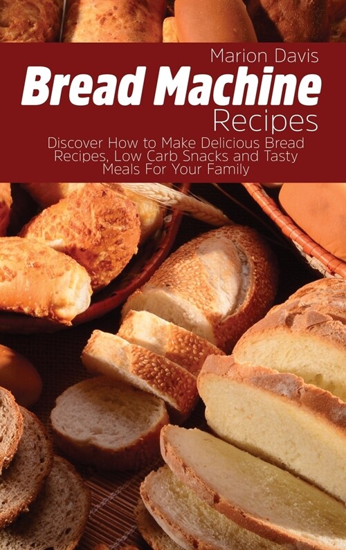 Bread Machine Recipes: Discover How to Make Delicious Bread Recipes, Low Carb Snacks and Tasty Meals For Your Family (Hardcover)