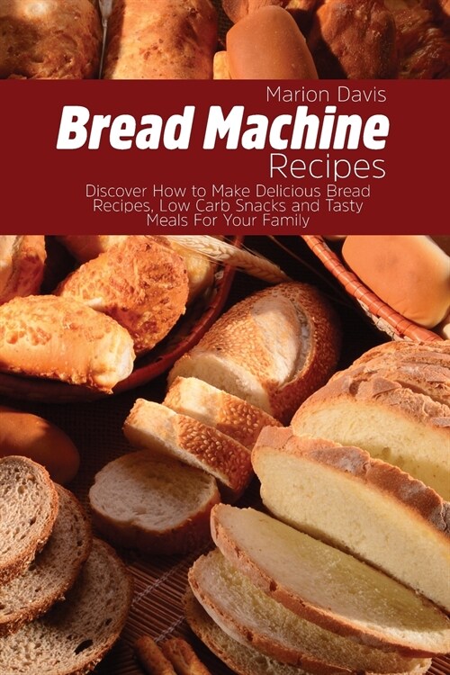 Bread Machine Recipes: Discover How to Make Delicious Bread Recipes, Low Carb Snacks and Tasty Meals For Your Family (Paperback)